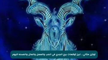 توازن مثالي.. أبرز توقعات برج الجدي في الحب والعمل والمال والصحة اليوم